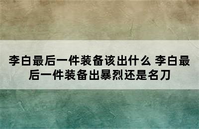 李白最后一件装备该出什么 李白最后一件装备出暴烈还是名刀